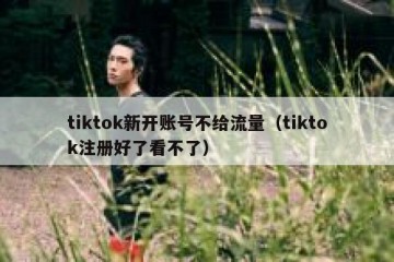 tiktok新开账号不给流量（tiktok注册好了看不了）