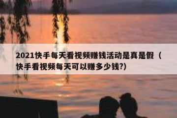 2021快手每天看视频赚钱活动是真是假（快手看视频每天可以赚多少钱?）