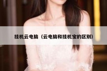挂机云电脑（云电脑和挂机宝的区别）