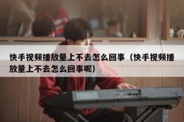 快手视频播放量上不去怎么回事（快手视频播放量上不去怎么回事呢）