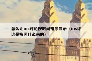 怎么让ins评论按时间排序显示（ins评论是按照什么来的）