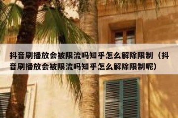抖音刷播放会被限流吗知乎怎么解除限制（抖音刷播放会被限流吗知乎怎么解除限制呢）