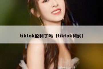 tiktok盈利了吗（tiktok利润）