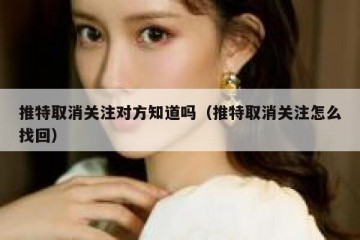 推特取消关注对方知道吗（推特取消关注怎么找回）