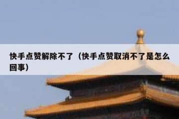 快手点赞解除不了（快手点赞取消不了是怎么回事）
