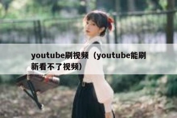 youtube刷视频（youtube能刷新看不了视频）