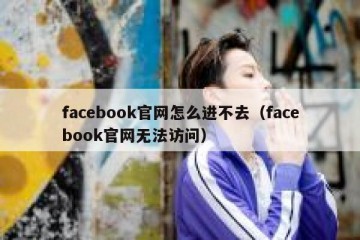 facebook官网怎么进不去（facebook官网无法访问）