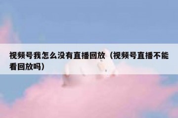 视频号我怎么没有直播回放（视频号直播不能看回放吗）