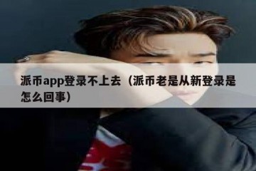派币app登录不上去（派币老是从新登录是怎么回事）