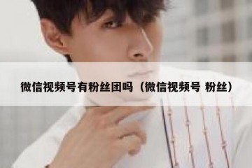 微信视频号有粉丝团吗（微信视频号 粉丝）