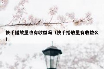 快手播放量也有收益吗（快手播放量有收益么）