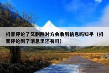 抖音评论了又删除对方会收到信息吗知乎（抖音评论删了消息里还有吗）