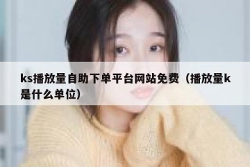 ks播放量自助下单平台网站免费（播放量k是什么单位）