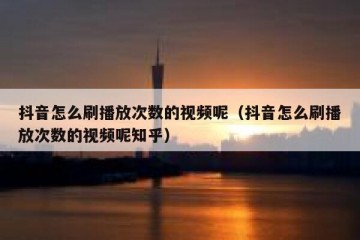 抖音怎么刷播放次数的视频呢（抖音怎么刷播放次数的视频呢知乎）