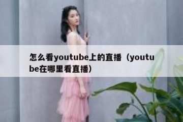 怎么看youtube上的直播（youtube在哪里看直播）