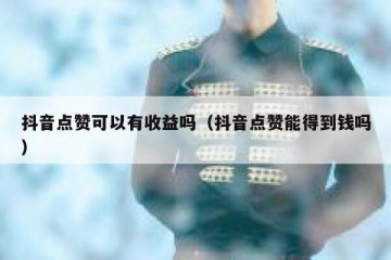 抖音点赞可以有收益吗（抖音点赞能得到钱吗）