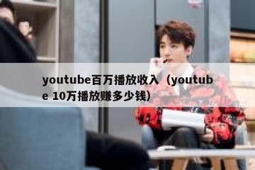 youtube百万播放收入（youtube 10万播放赚多少钱）