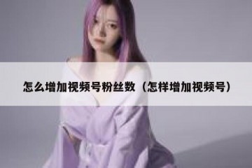 怎么增加视频号粉丝数（怎样增加视频号）