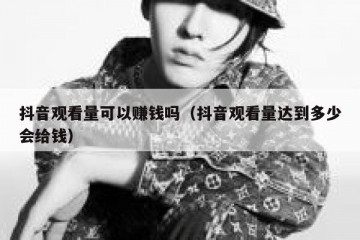 抖音观看量可以赚钱吗（抖音观看量达到多少会给钱）