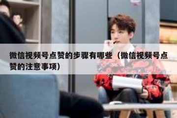 微信视频号点赞的步骤有哪些（微信视频号点赞的注意事项）