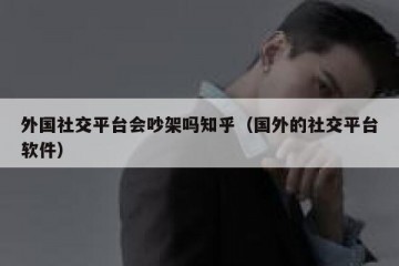 外国社交平台会吵架吗知乎（国外的社交平台软件）