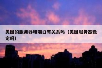 美国的服务器和端口有关系吗（美国服务器稳定吗）