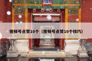 视频号点赞10个（视频号点赞10个技巧）