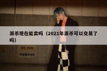 派币现在能卖吗（2021年派币可以交易了吗）