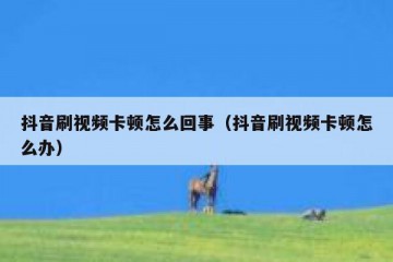 抖音刷视频卡顿怎么回事（抖音刷视频卡顿怎么办）