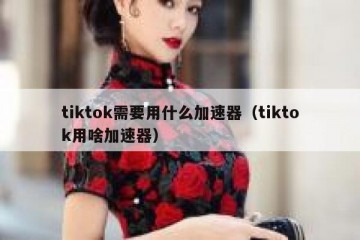 tiktok需要用什么加速器（tiktok用啥加速器）