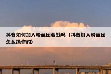 抖音如何加入粉丝团要钱吗（抖音加入粉丝团怎么操作的）