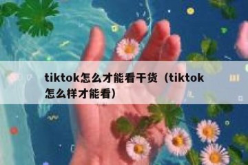 tiktok怎么才能看干货（tiktok怎么样才能看）