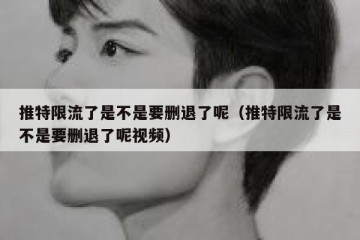 推特限流了是不是要删退了呢（推特限流了是不是要删退了呢视频）