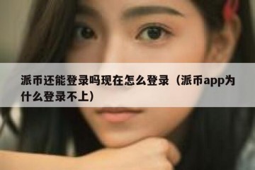 派币还能登录吗现在怎么登录（派币app为什么登录不上）