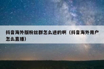 抖音海外版粉丝群怎么进的啊（抖音海外用户怎么直播）