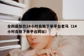 全网最低价24小时自助下单平台老马（24小时自助下单平台网址）