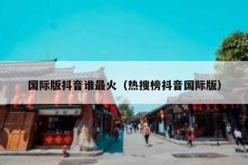 国际版抖音谁最火（热搜榜抖音国际版）