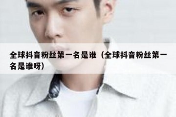 全球抖音粉丝第一名是谁（全球抖音粉丝第一名是谁呀）
