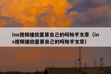 ins视频播放量算自己的吗知乎文章（ins视频播放量算自己的吗知乎文章）