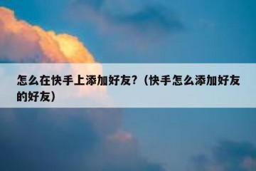 怎么在快手上添加好友?（快手怎么添加好友的好友）
