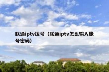 联通iptv拨号（联通iptv怎么输入账号密码）