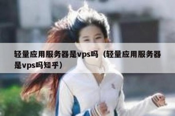 轻量应用服务器是vps吗（轻量应用服务器是vps吗知乎）
