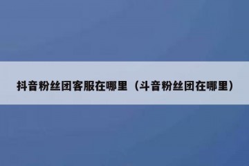 抖音粉丝团客服在哪里（斗音粉丝团在哪里）
