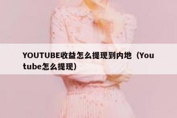 YOUTUBE收益怎么提现到内地（Youtube怎么提现）