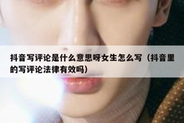 抖音写评论是什么意思呀女生怎么写（抖音里的写评论法律有效吗）