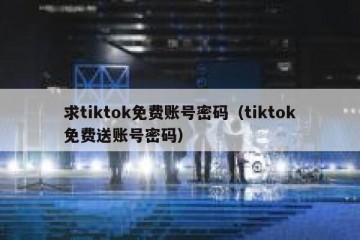 求tiktok免费账号密码（tiktok免费送账号密码）