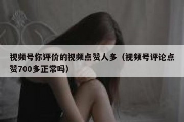 视频号你评价的视频点赞人多（视频号评论点赞700多正常吗）