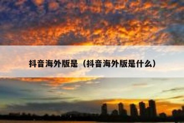 抖音海外版是（抖音海外版是什么）