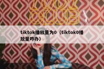 tiktok播放量为0（tiktok0播放量咋办）