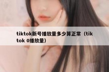 tiktok新号播放量多少算正常（tiktok 0播放量）